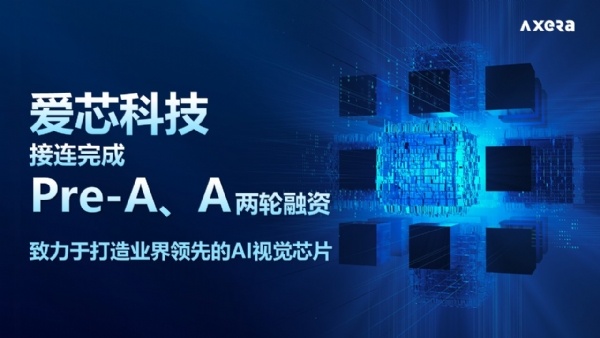 AI视觉芯片企业爱芯科技接连完成Pre-A、A轮融资，总金额达数亿元人民币