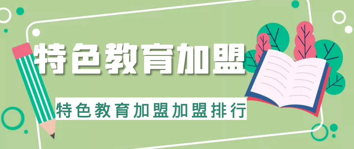 2023年特色教育加盟十大品牌排行榜，给您制定合理的加盟策略