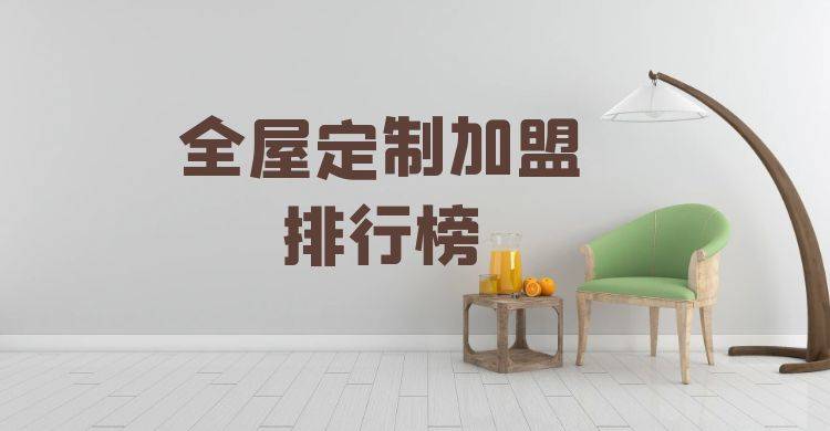 2023年全屋定制加盟排行榜，榜单揭晓你了解过吗？
