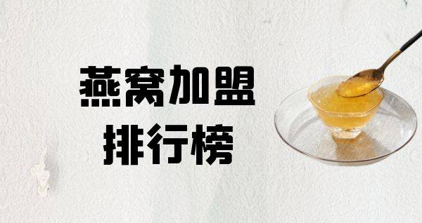 2023年燕窝加盟排行榜，轻松掌握创业秘诀