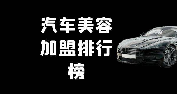 2023年汽车美容加盟排行榜，解锁致富新秘诀