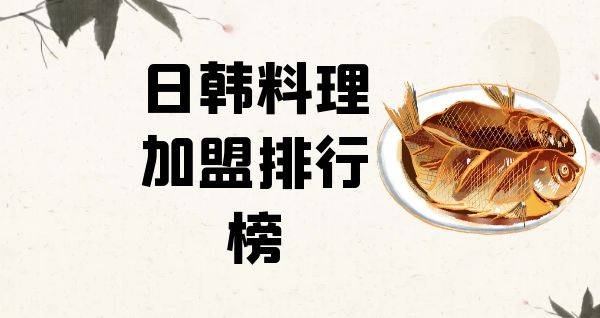 2023年日韩料理加盟排行榜，轻松掌握创业秘诀