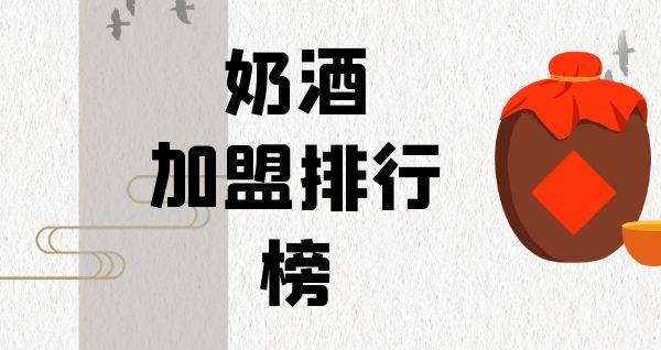 2023年奶酒加盟排行榜，解锁致富新思路