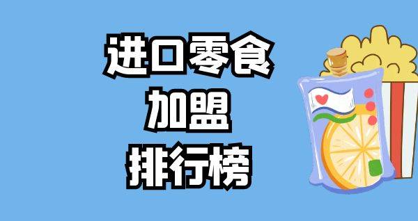 2023年进口零食加盟排行榜，解锁致富新思路