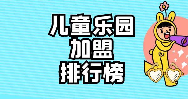 2023年儿童乐园加盟排行榜，洞察创业新风向