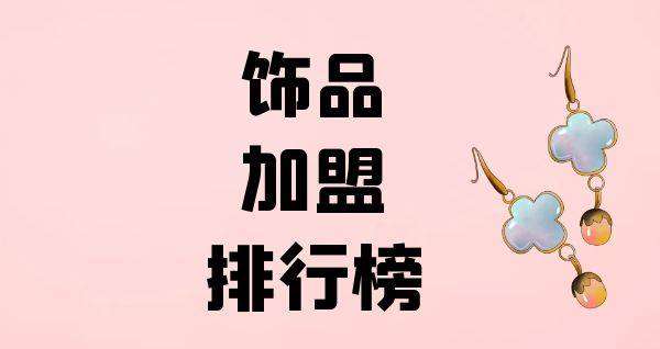 2023年饰品加盟排行榜，轻松掌握创业秘诀