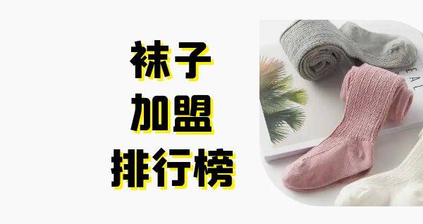 2023年袜子加盟排行榜，榜单揭晓你了解过吗？