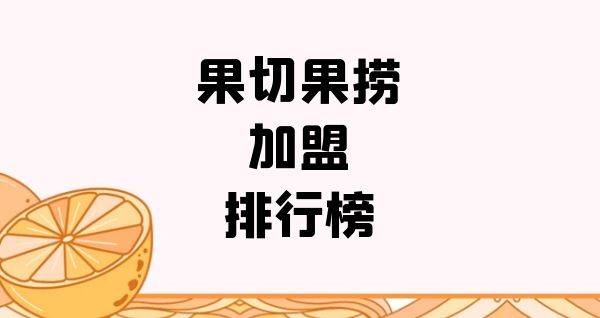 2023年果切果捞加盟排行榜，与你一起洞察行业新风向