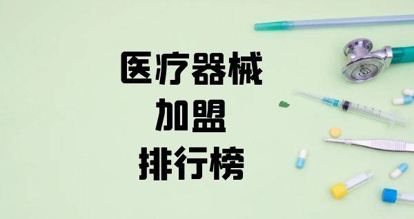 2023年医疗器械加盟排行榜，与你一起洞察行业新风向