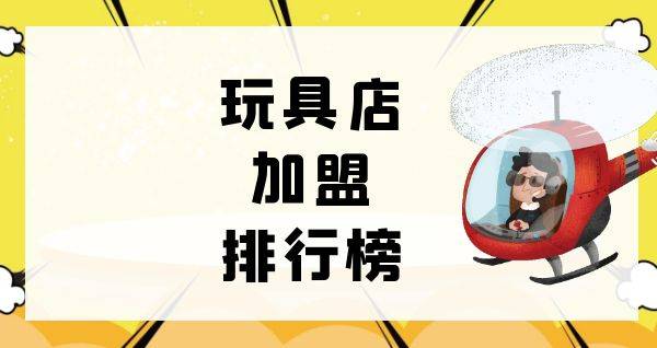 2023年玩具店加盟排行榜，与你一起洞察行业新风向