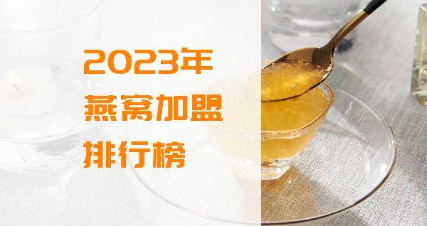 2023年想选择一家燕窝加盟？你关注的品牌入榜了吗？
