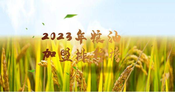 2023年想选择一家粮油加盟？你关注的品牌入榜了吗？