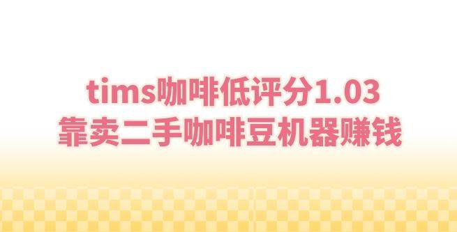 tims咖啡低评分1.03，靠卖二手咖啡豆机器赚钱