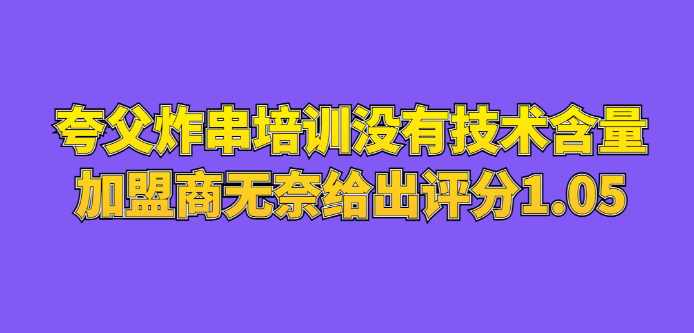 夸父炸串培训没有技术含量，加盟商无奈给出评分1.05