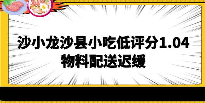 沙小龙沙县小吃低评分1.04，物料配送迟缓