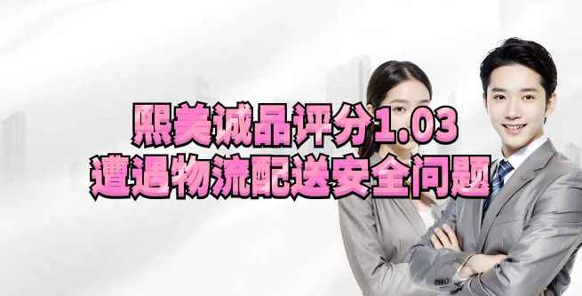 熙美诚品评分1.03，遭遇物流配送安全问题