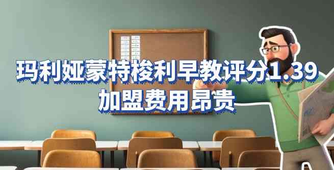 玛利娅蒙特梭利早教评分1.39，加盟费用昂贵