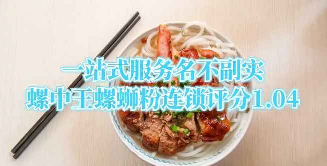 一站式服务名不副实，螺中王螺蛳粉连锁评分1.04