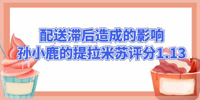 配送滞后造成的影响，孙小鹿的小春日和提拉米苏评分1.13