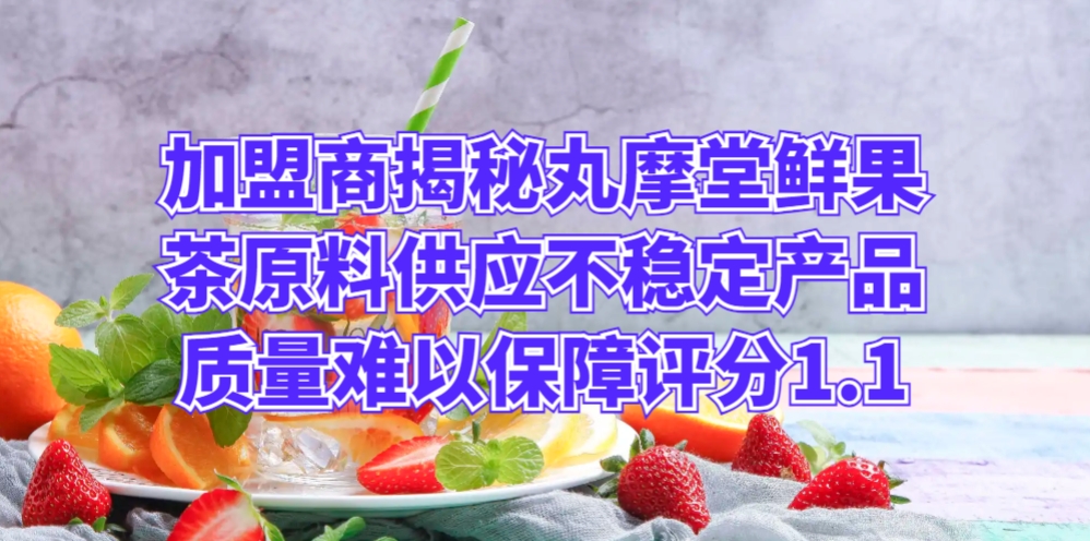 加盟商揭秘丸摩堂鲜果茶：原料供应不稳定，产品质量难以保障评分1.1