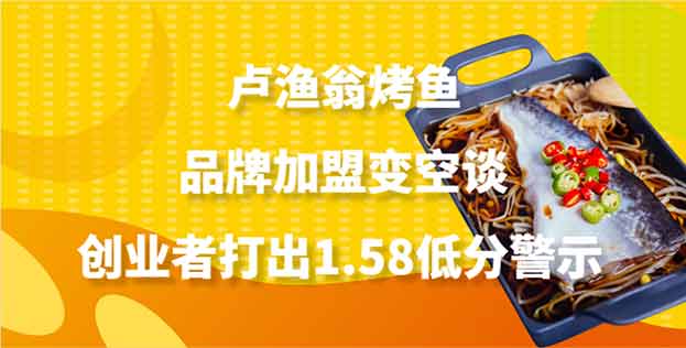 品牌加盟变空谈实情揭露，卢渔翁烤鱼创业者打出1.58低分警示
