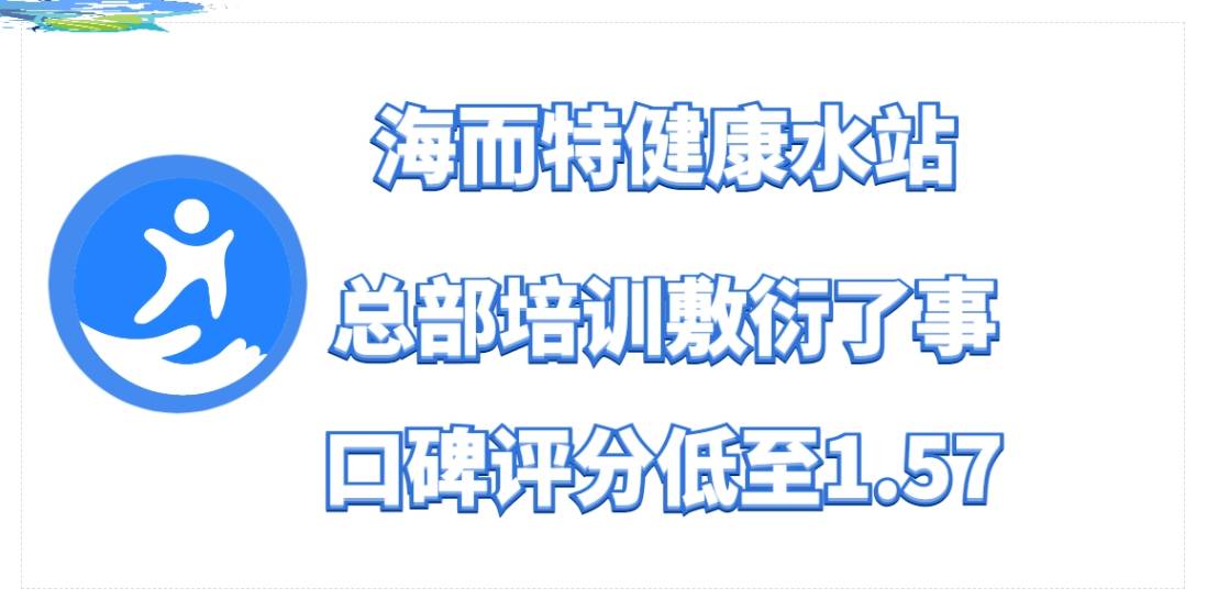 海而特健康水站加盟，总部培训敷衍了事，口碑评分低至1.57