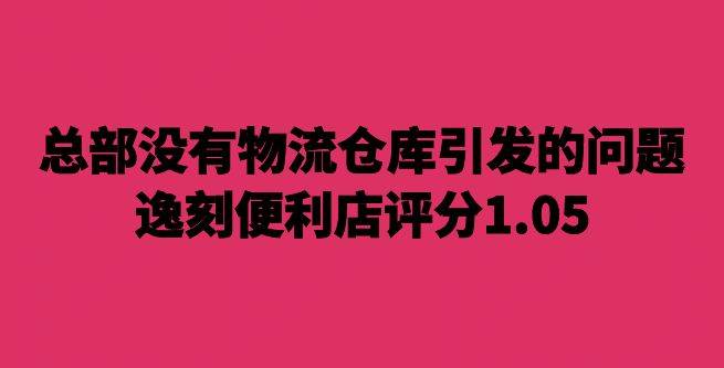 总部没有物流仓库引发的问题，逸刻便利店评分1.05