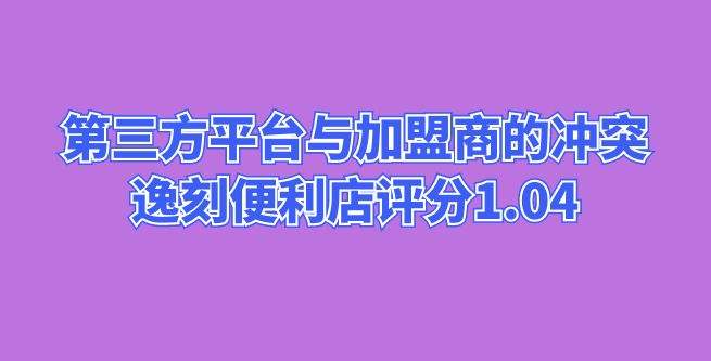 第三方平台与加盟商的冲突，逸刻便利店合作评分1.04