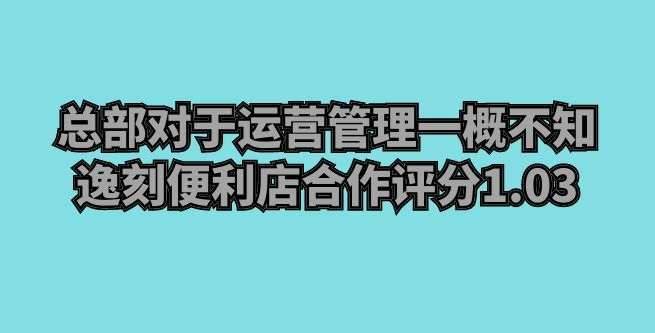 总部对于运营管理一概不知，逸刻便利店合作评分1.03