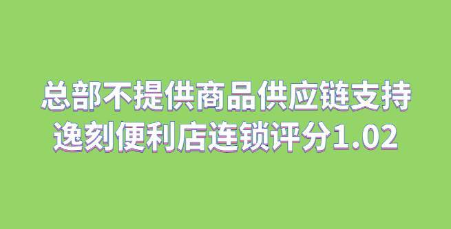 总部不提供商品供应链支持，逸刻便利店连锁评分1.02