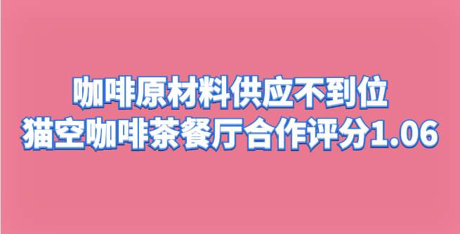 咖啡原材料供应不到位，猫空咖啡茶餐厅合作评分1.06