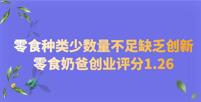 零食种类少数量不足缺乏创新，零食奶爸创业评分1.26