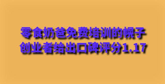 零食奶爸免费培训的幌子，创业者给出口碑评分1.17