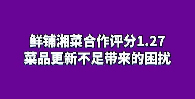 鲜铺湘菜合作评分1.27，菜品更新不足为创业者带来的困扰