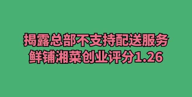 揭露总部不支持配送服务，鲜铺湘菜创业评分1.26