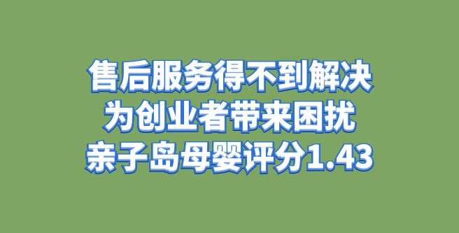 售后服务得不到解决，为创业者带来困扰，亲子岛母婴评分1.43