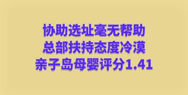 协助选址毫无帮助，总部扶持态度冷漠，亲子岛母婴评分1.41