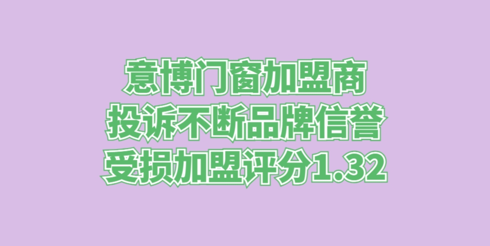 意博门窗加盟商投诉不断，品牌信誉受损加盟评分1.32