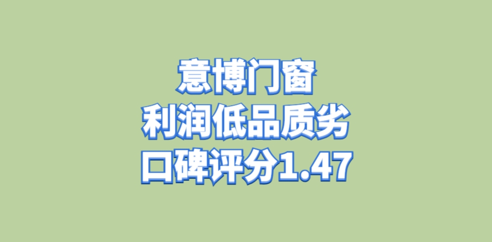 意博门窗利润低、品质劣，口碑评分1.47