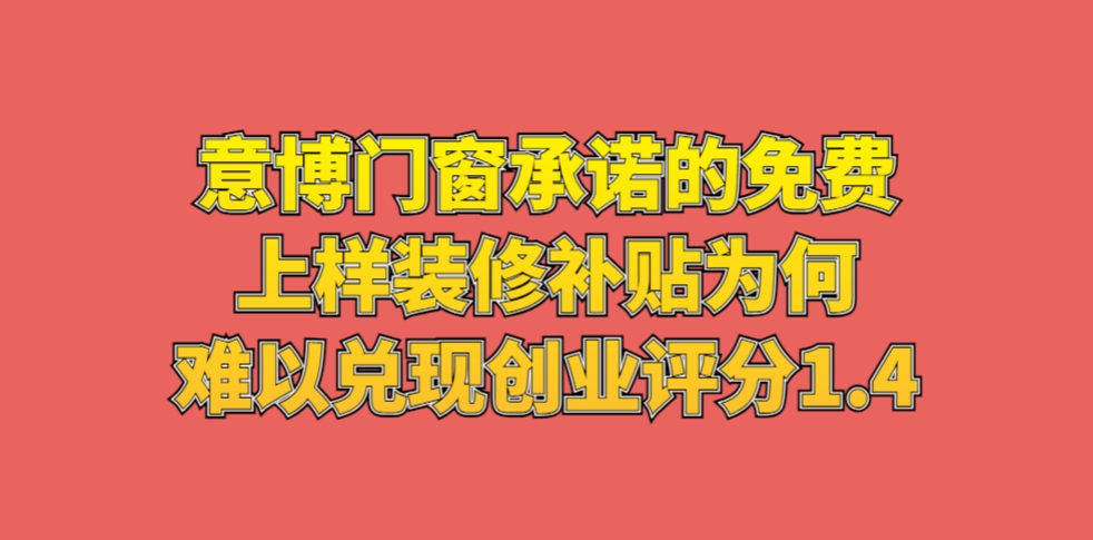 意博门窗承诺的免费上样、装修补贴为何难以兑现创业评分1.4