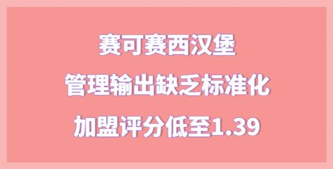 赛可赛西汉堡品牌管理输出缺乏标准化，加盟评分低至1.39