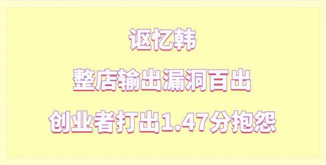 讴忆韩品牌加盟整店输出漏洞百出，创业者打出1.47分抱怨