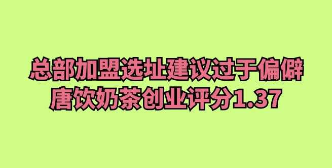 总部加盟选址位置建议过于偏僻，唐饮奶茶创业评分1.37