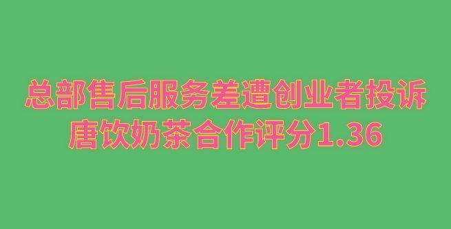 总部售后服务差遭创业者投诉，唐饮奶茶合作评分1.36
