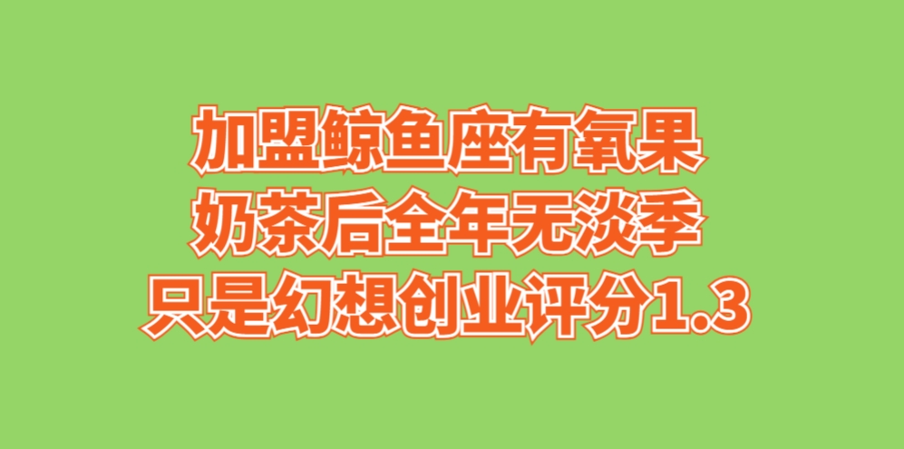 加盟鲸鱼座有氧果奶茶后，全年无淡季只是幻想创业评分1.3
