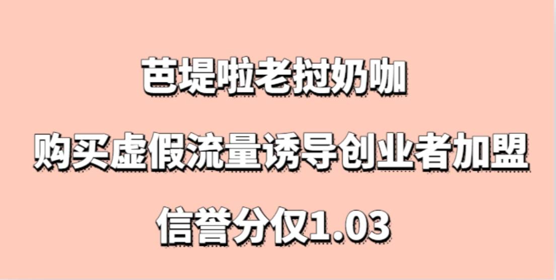 曝光芭堤啦老挝奶咖，购买虚假流量诱导创业者加盟，信誉分仅1.03