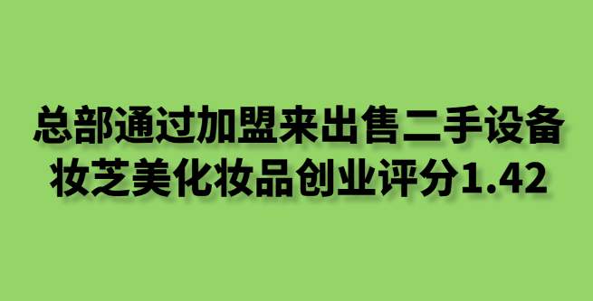 总部通过加盟来出售二手设备，妆芝美化妆品创业评分1.42