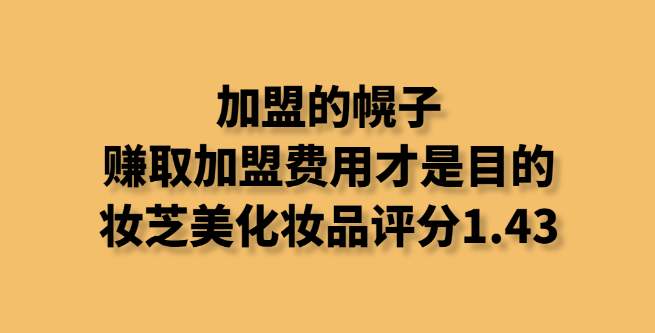 加盟的幌子，赚取加盟费用才是目的，妆芝美化妆品评分1.43
