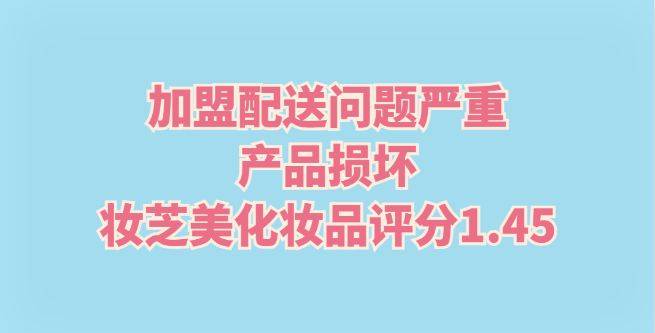 加盟配送问题严重，产品损坏，妆芝美化妆品评分1.45