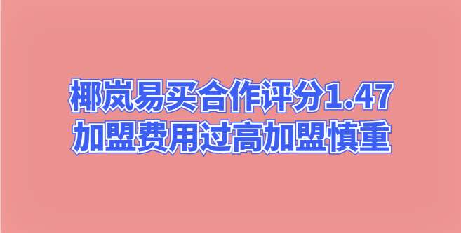 椰岚易买合作评分1.47，加盟费用过高，加盟慎重